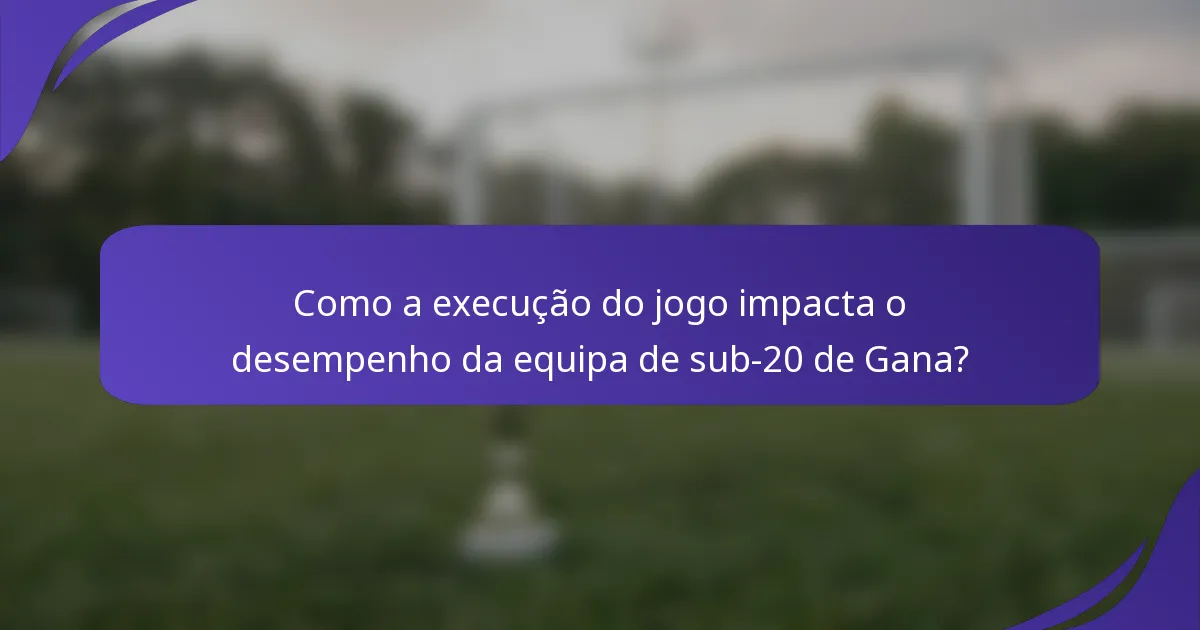 Como a execução do jogo impacta o desempenho da equipa de sub-20 de Gana?