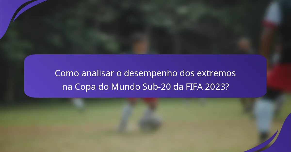 Como analisar o desempenho dos extremos na Copa do Mundo Sub-20 da FIFA 2023?