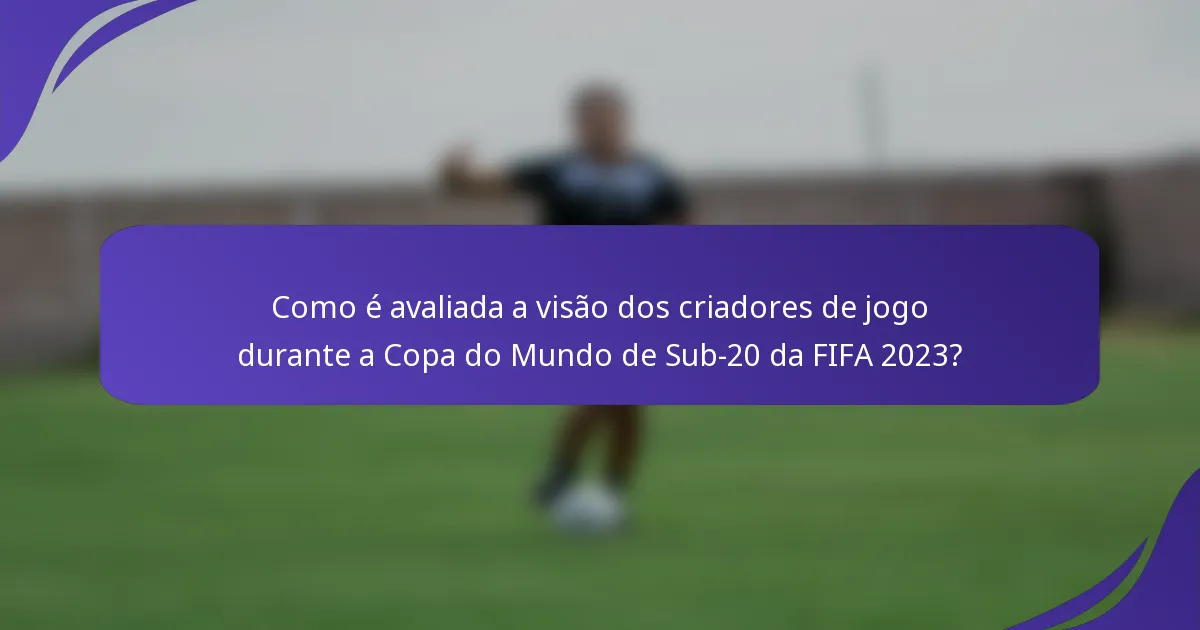 Como é avaliada a visão dos criadores de jogo durante a Copa do Mundo de Sub-20 da FIFA 2023?