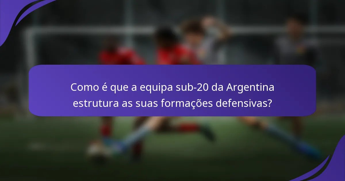 Como é que a equipa sub-20 da Argentina estrutura as suas formações defensivas?