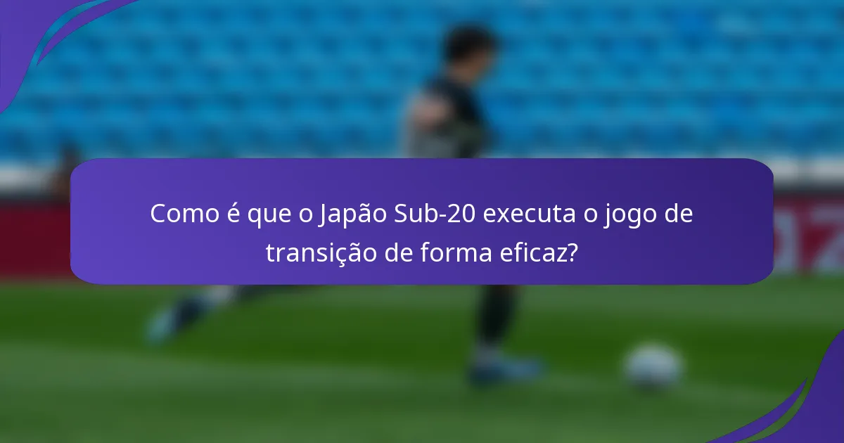 Como é que o Japão Sub-20 executa o jogo de transição de forma eficaz?