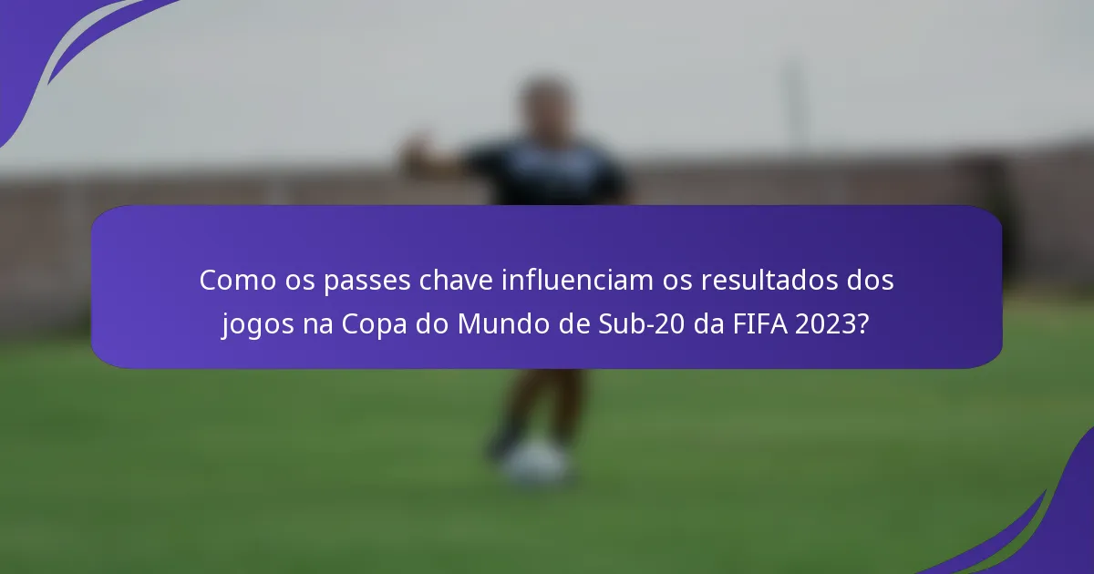 Como os passes chave influenciam os resultados dos jogos na Copa do Mundo de Sub-20 da FIFA 2023?