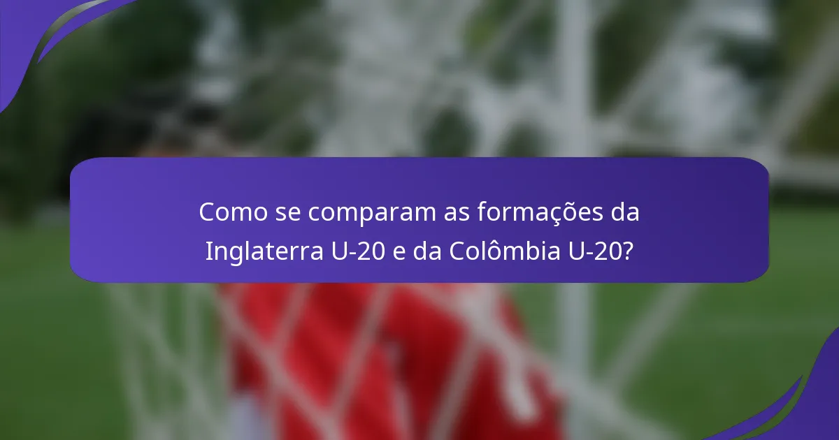 Como se comparam as formações da Inglaterra U-20 e da Colômbia U-20?