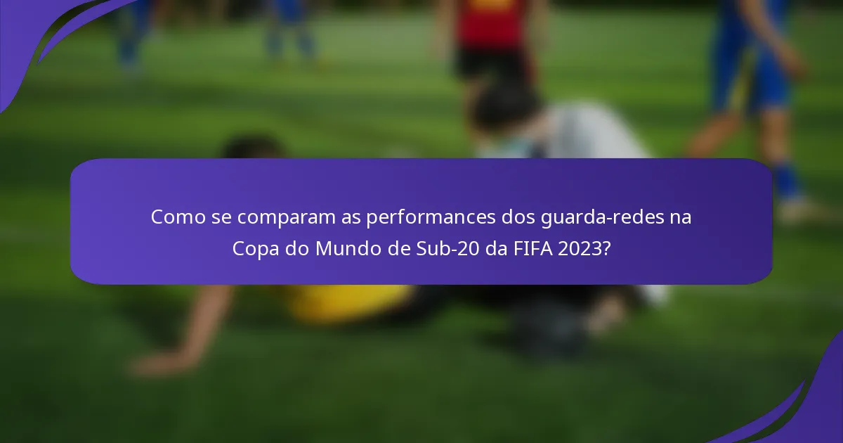 Como se comparam as performances dos guarda-redes na Copa do Mundo de Sub-20 da FIFA 2023?