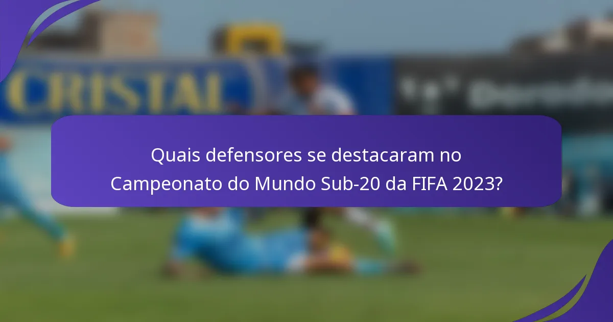 Quais defensores se destacaram no Campeonato do Mundo Sub-20 da FIFA 2023?