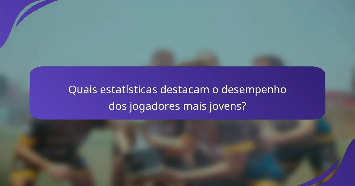 Quais estatísticas destacam o desempenho dos jogadores mais jovens?