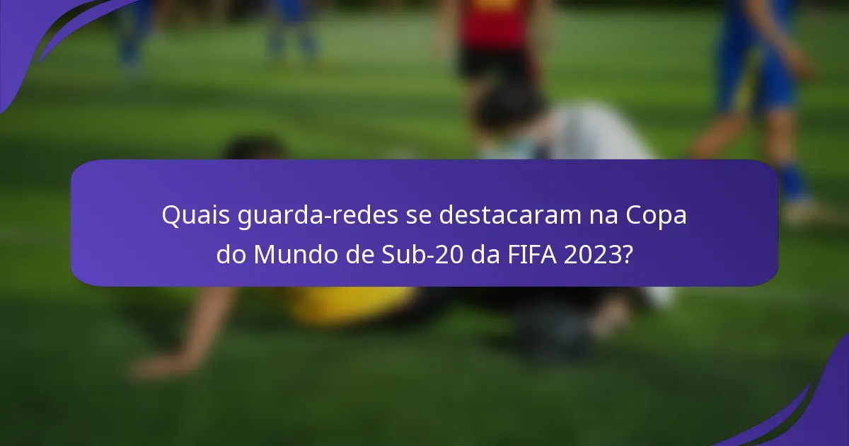 Quais guarda-redes se destacaram na Copa do Mundo de Sub-20 da FIFA 2023?