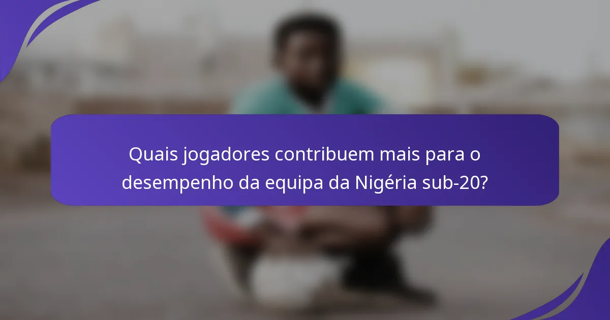Quais jogadores contribuem mais para o desempenho da equipa da Nigéria sub-20?