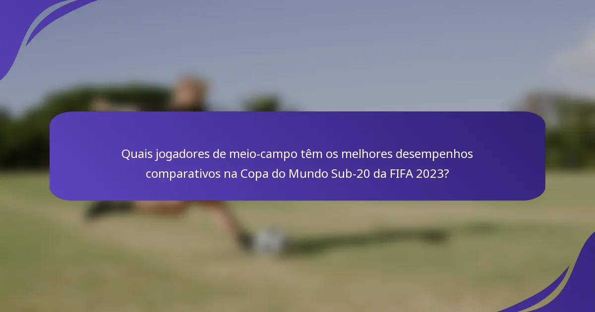 Quais jogadores de meio-campo têm os melhores desempenhos comparativos na Copa do Mundo Sub-20 da FIFA 2023?
