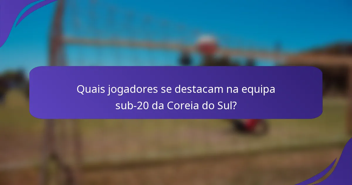 Quais jogadores se destacam na equipa sub-20 da Coreia do Sul?