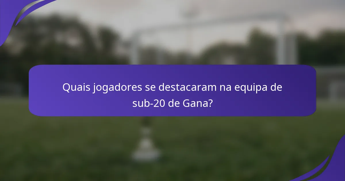 Quais jogadores se destacaram na equipa de sub-20 de Gana?