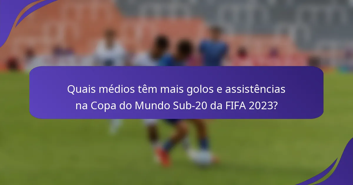 Quais médios têm mais golos e assistências na Copa do Mundo Sub-20 da FIFA 2023?