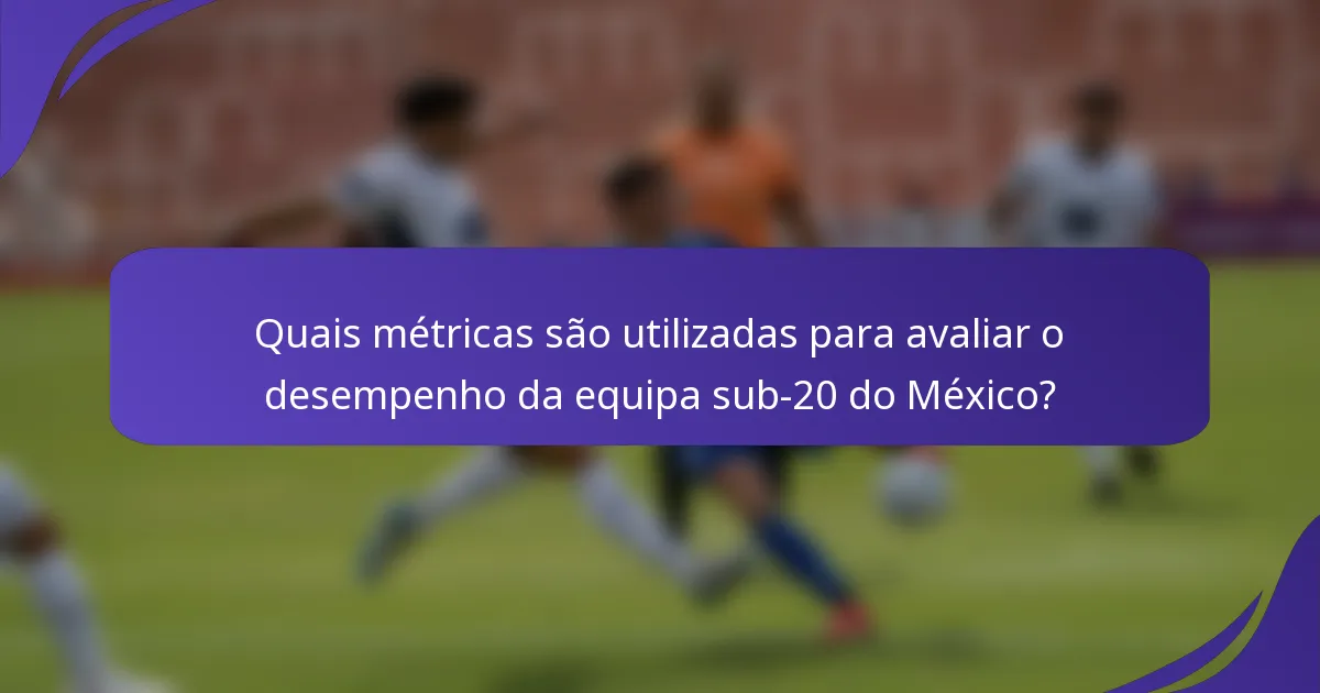 Quais métricas são utilizadas para avaliar o desempenho da equipa sub-20 do México?