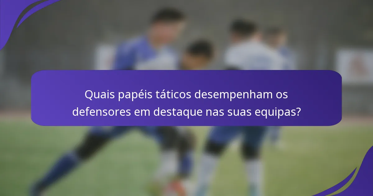 Quais papéis táticos desempenham os defensores em destaque nas suas equipas?