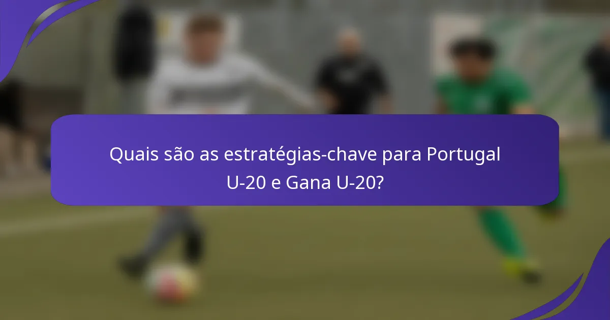 Quais são as estratégias-chave para Portugal U-20 e Gana U-20?