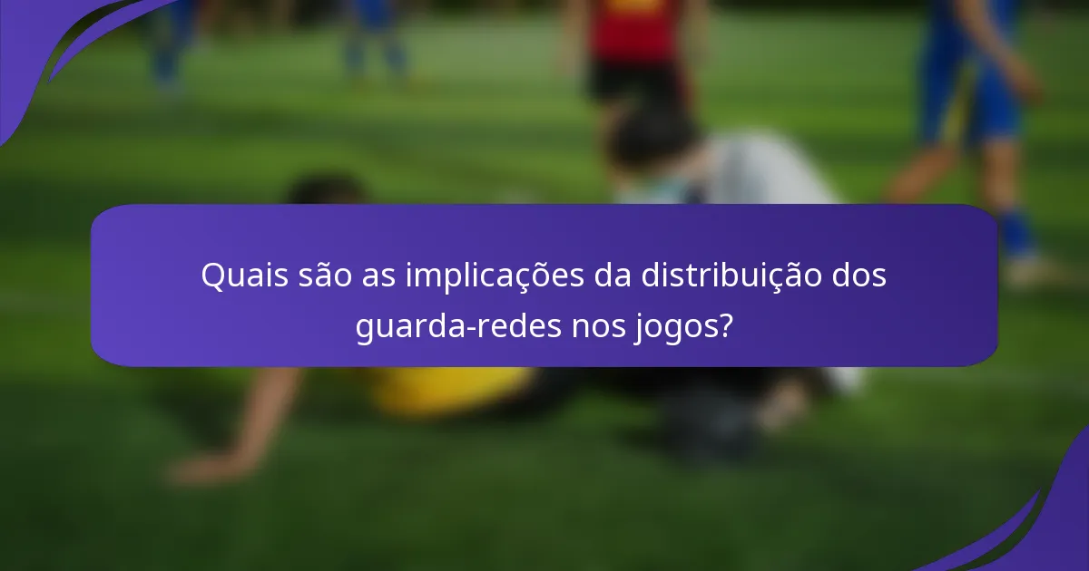 Quais são as implicações da distribuição dos guarda-redes nos jogos?