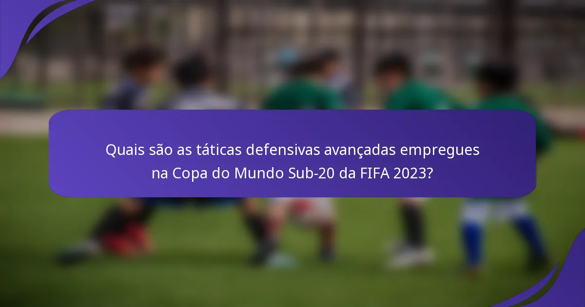 Quais são as táticas defensivas avançadas empregues na Copa do Mundo Sub-20 da FIFA 2023?