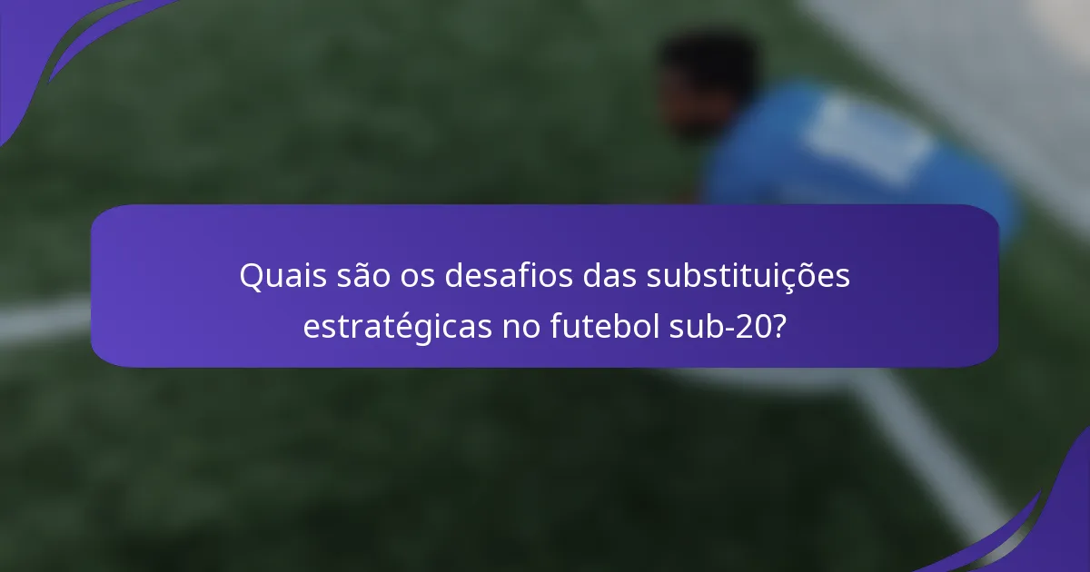 Quais são os desafios das substituições estratégicas no futebol sub-20?