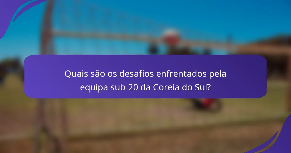Quais são os desafios enfrentados pela equipa sub-20 da Coreia do Sul?