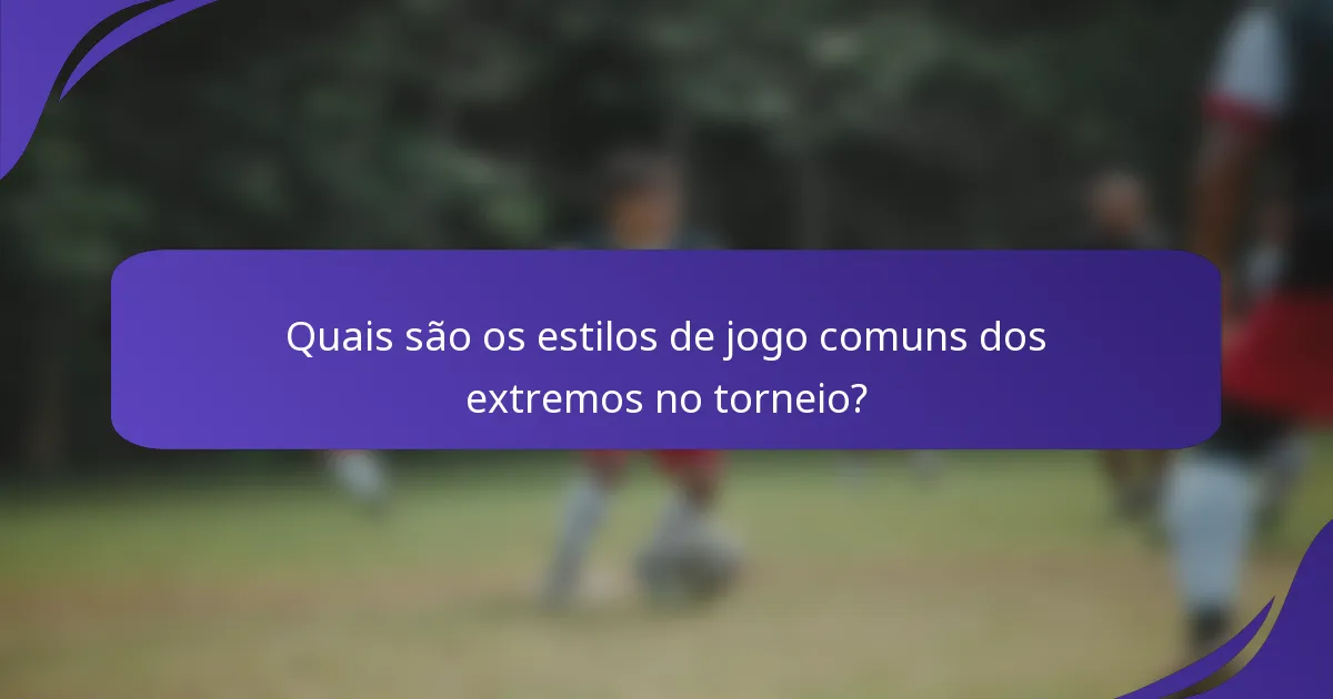 Quais são os estilos de jogo comuns dos extremos no torneio?