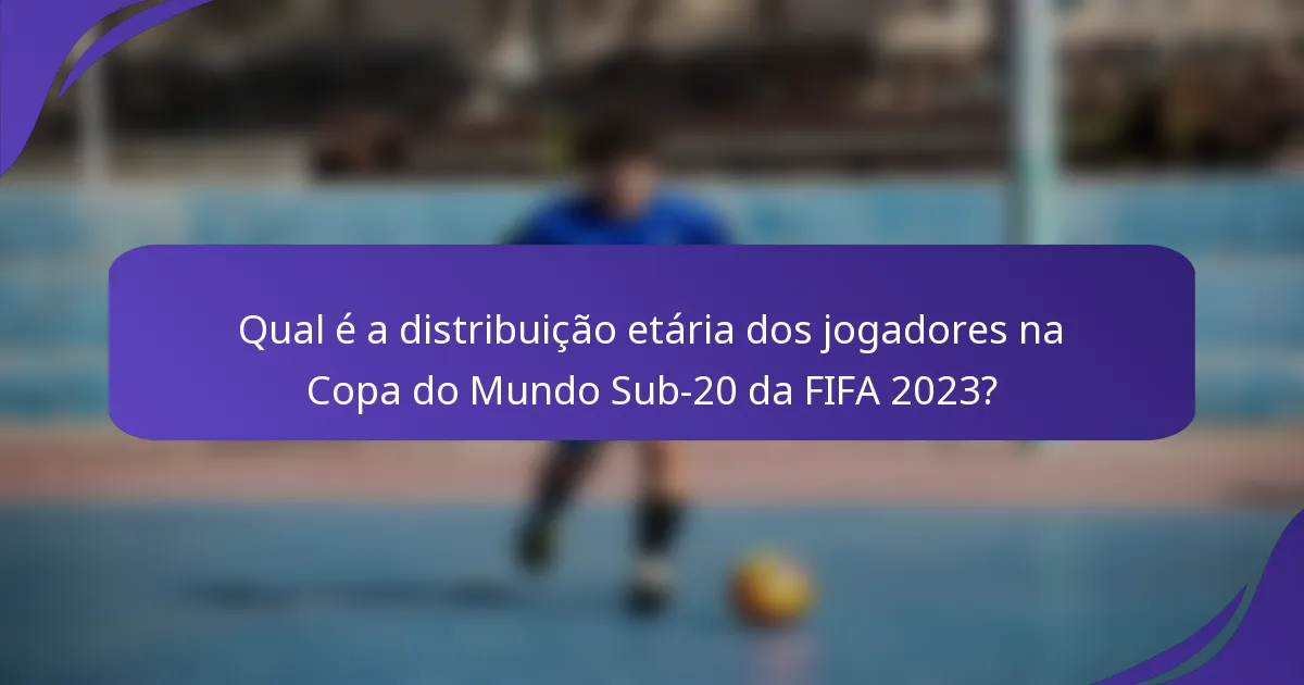 Qual é a distribuição etária dos jogadores na Copa do Mundo Sub-20 da FIFA 2023?