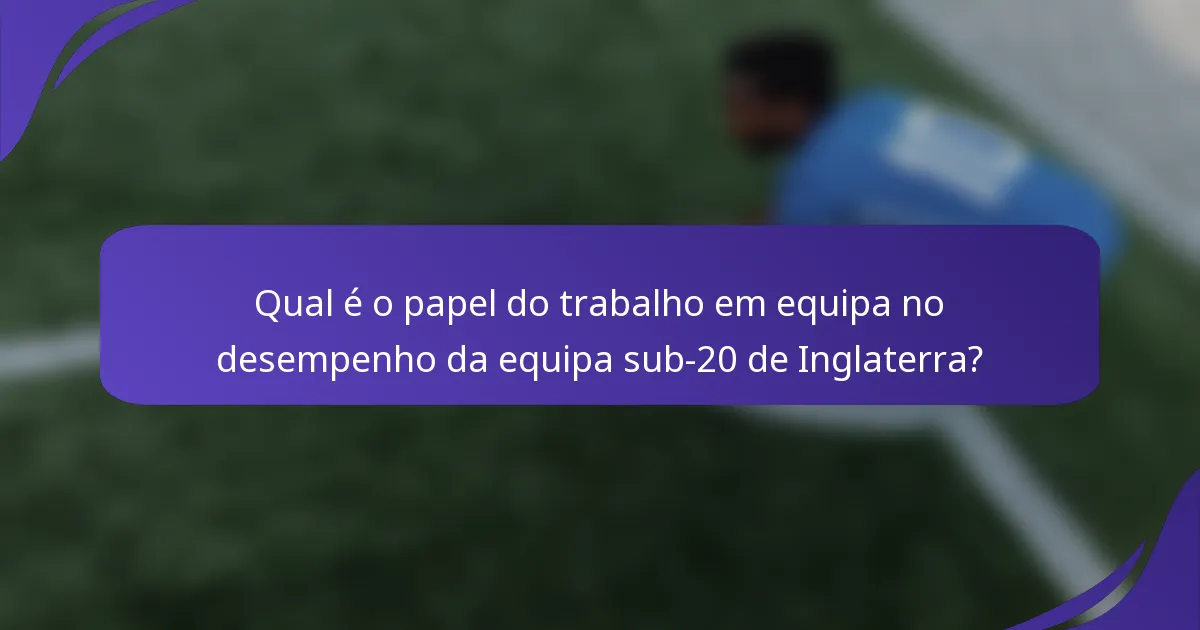 Qual é o papel do trabalho em equipa no desempenho da equipa sub-20 de Inglaterra?