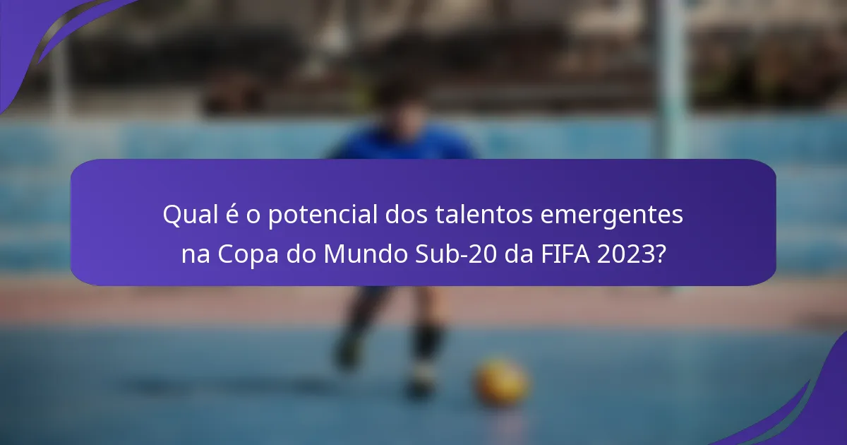 Qual é o potencial dos talentos emergentes na Copa do Mundo Sub-20 da FIFA 2023?