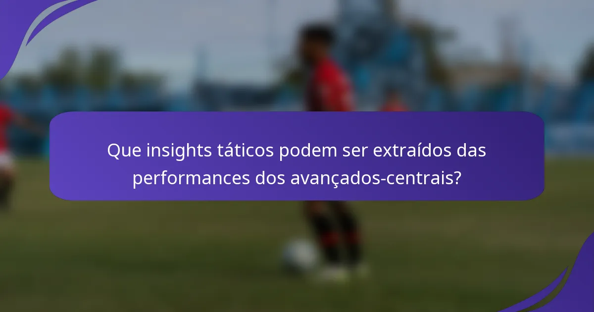 Que insights táticos podem ser extraídos das performances dos avançados-centrais?