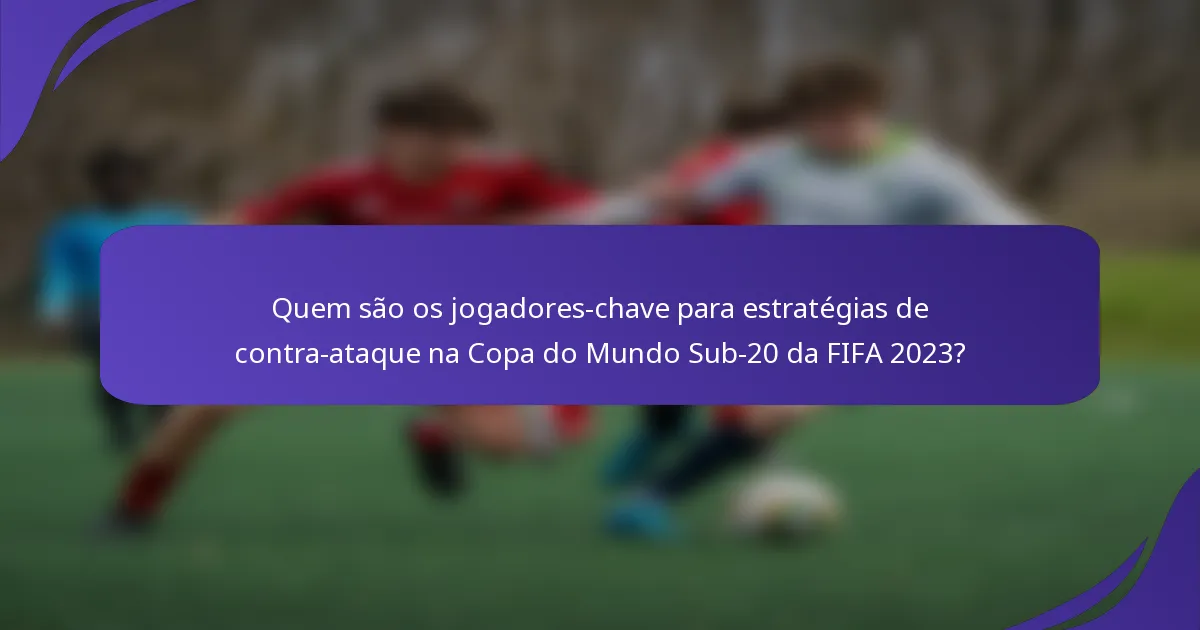 Quem são os jogadores-chave para estratégias de contra-ataque na Copa do Mundo Sub-20 da FIFA 2023?