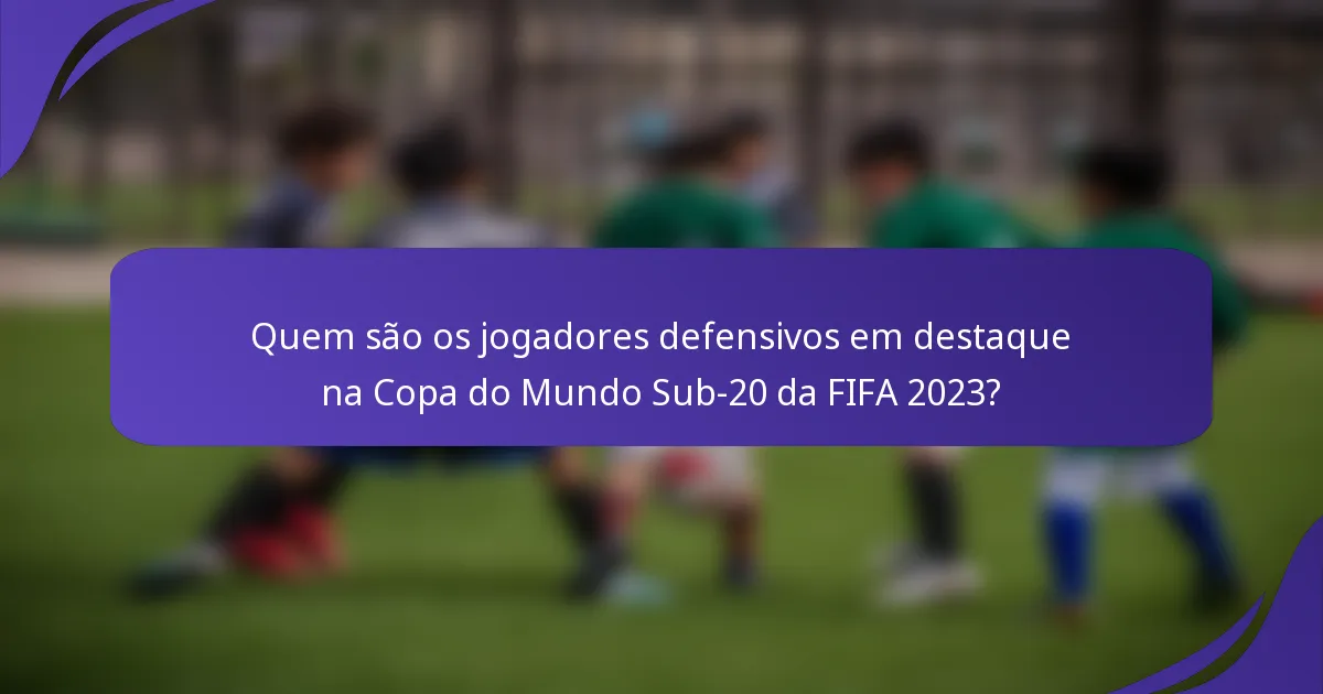 Quem são os jogadores defensivos em destaque na Copa do Mundo Sub-20 da FIFA 2023?